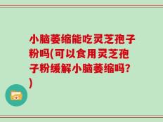 小脑萎缩能吃灵芝孢子粉吗(可以食用灵芝孢子粉缓解小脑萎缩吗？)