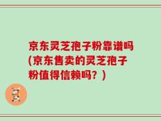 京东灵芝孢子粉靠谱吗(京东售卖的灵芝孢子粉值得信赖吗？)
