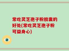 常吃灵芝孢子粉胶囊的好处(常吃灵芝孢子粉可益身心)