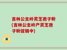 吉林公主岭灵芝孢子粉(吉林公主岭产灵芝孢子粉促销中)