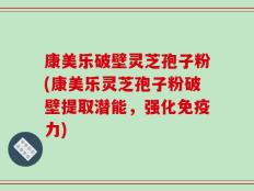 康美乐破壁灵芝孢子粉(康美乐灵芝孢子粉破壁提取潜能，强化免疫力)