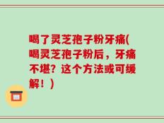 喝了灵芝孢子粉牙痛(喝灵芝孢子粉后，牙痛不堪？这个方法或可缓解！)