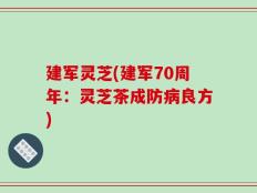 建军灵芝(建军70周年：灵芝茶成防病良方)