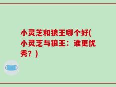 小灵芝和狼王哪个好(小灵芝与狼王：谁更优秀？)