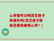 心率慢可以喝灵芝孢子粉提升吗(灵芝孢子粉能否提高缓慢心率？)