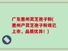 广东惠州灵芝孢子粉(惠州产灵芝孢子粉现已上市，品质优异！)
