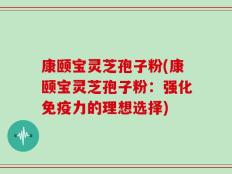 康颐宝灵芝孢子粉(康颐宝灵芝孢子粉：强化免疫力的理想选择)