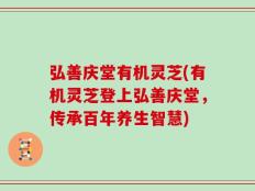 弘善庆堂有机灵芝(有机灵芝登上弘善庆堂，传承百年养生智慧)
