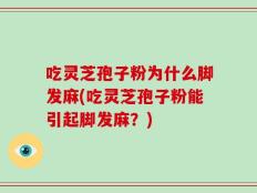 吃灵芝孢子粉为什么脚发麻(吃灵芝孢子粉能引起脚发麻？)