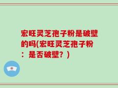 宏旺灵芝孢子粉是破壁的吗(宏旺灵芝孢子粉：是否破壁？)