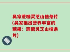 吴家蔗糖灵芝山楂条片(吴家推出营养丰富的糖果：蔗糖灵芝山楂条片)