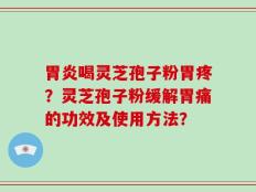 胃炎喝灵芝孢子粉胃疼？灵芝孢子粉缓解胃痛的功效及使用方法？