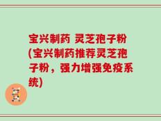 宝兴制药 灵芝孢子粉(宝兴制药推荐灵芝孢子粉，强力增强免疫系统)