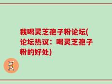 我喝灵芝孢子粉论坛(论坛热议：喝灵芝孢子粉的好处)