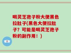 喝灵芝孢子粉大便黑色拉肚子(黑色大便拉肚子？可能是喝灵芝孢子粉的副作用！)