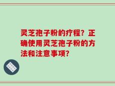 灵芝孢子粉的疗程？正确使用灵芝孢子粉的方法和注意事项？