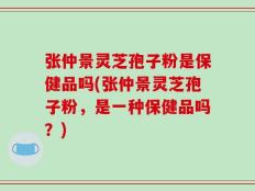 张仲景灵芝孢子粉是保健品吗(张仲景灵芝孢子粉，是一种保健品吗？)