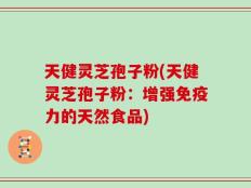 天健灵芝孢子粉(天健灵芝孢子粉：增强免疫力的天然食品)