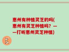 惠州有种植灵芝的吗(惠州有灵芝种植吗？——打听惠州灵芝种植)