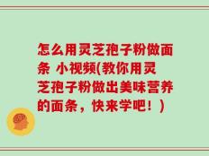 怎么用灵芝孢子粉做面条 小视频(教你用灵芝孢子粉做出美味营养的面条，快来学吧！)
