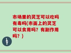 市场里的灵芝可以吃吗有毒吗(市面上的灵芝可以食用吗？有副作用吗？)