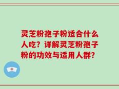 灵芝粉孢子粉适合什么人吃？详解灵芝粉孢子粉的功效与适用人群？