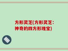 方形灵芝(方形灵芝：神奇的四方形瑰宝)