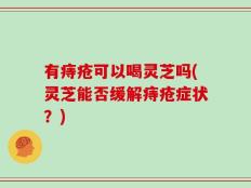有痔疮可以喝灵芝吗(灵芝能否缓解痔疮症状？)
