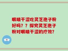 眼睛干涩吃灵芝孢子粉好吗？？探究灵芝孢子粉对眼睛干涩的疗效？