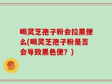 喝灵芝孢子粉会拉黑便么(喝灵芝孢子粉是否会导致黑色便？)