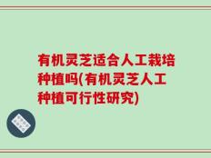 有机灵芝适合人工栽培种植吗(有机灵芝人工种植可行性研究)