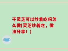 干灵芝可以炒着吃吗怎么做(灵芝炒着吃，做法分享！)