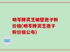 明苓牌灵芝破壁孢子粉价格(明苓牌灵芝孢子粉价格公布)