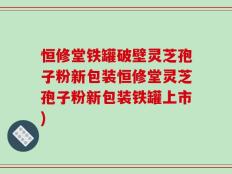 恒修堂铁罐破壁灵芝孢子粉新包装恒修堂灵芝孢子粉新包装铁罐上市)