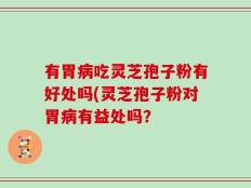 有胃病吃灵芝孢子粉有好处吗(灵芝孢子粉对胃病有益处吗？