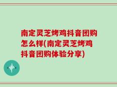 南定灵芝烤鸡抖音团购怎么样(南定灵芝烤鸡抖音团购体验分享)