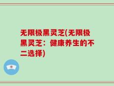 无限极黑灵芝(无限极黑灵芝：健康养生的不二选择)