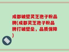 成都破壁灵芝孢子粉品牌(成都灵芝孢子粉品牌打破壁垒，品质保障)