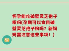 怀孕能吃破壁灵芝孢子粉吗(孕期可以食用破壁灵芝孢子粉吗？新妈妈需注意这些事项！)