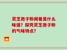 灵芝孢子粉闻着是什么味道？探究灵芝孢子粉的气味特点？