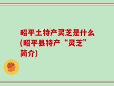 昭平土特产灵芝是什么(昭平县特产“灵芝”简介)