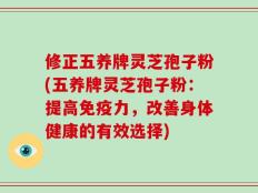 修正五养牌灵芝孢子粉(五养牌灵芝孢子粉：提高免疫力，改善身体健康的有效选择)