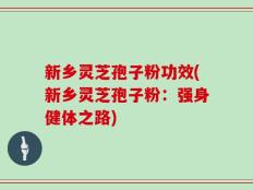 新乡灵芝孢子粉功效(新乡灵芝孢子粉：强身健体之路)