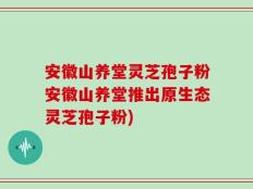 安徽山养堂灵芝孢子粉安徽山养堂推出原生态灵芝孢子粉)