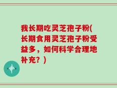 我长期吃灵芝孢子粉(长期食用灵芝孢子粉受益多，如何科学合理地补充？)