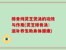 排骨炖灵芝煲汤的功效与作用(灵芝排骨汤：滋补养生助身体健康)