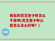我买的灵芝孢子粉怎么不苦啊(灵芝孢子粉口感怎么这么好呢？)