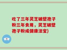 吃了三年灵芝破壁孢子粉三年食用，灵芝破壁孢子粉成健康法宝)