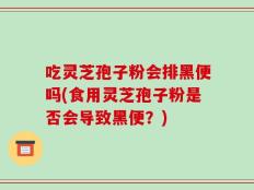 吃灵芝孢子粉会排黑便吗(食用灵芝孢子粉是否会导致黑便？)
