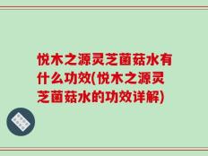 悦木之源灵芝菌菇水有什么功效(悦木之源灵芝菌菇水的功效详解)